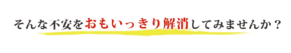 そんな不安をおもいっきり解消してみませんか？